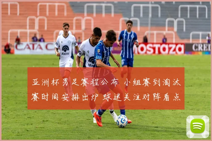 亚洲杯男足赛程公布 小组赛到淘汰赛时间安排出炉 球迷关注对阵看点