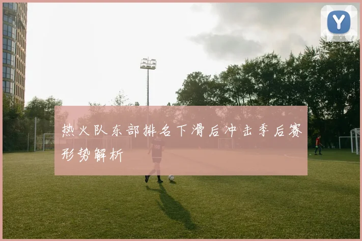 热火队东部排名下滑后冲击季后赛形势解析