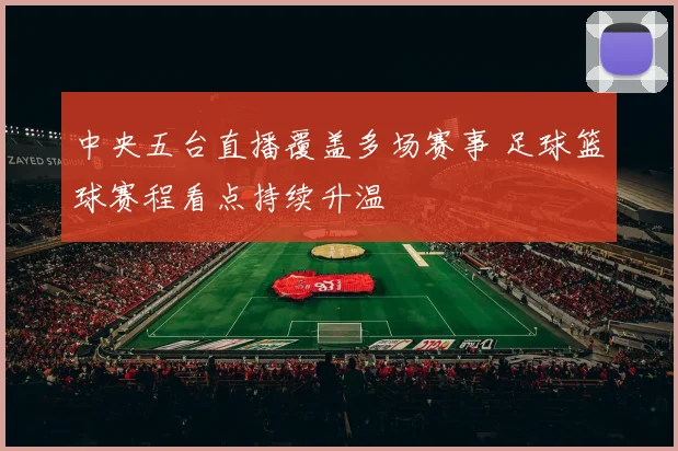 中央五台直播覆盖多场赛事 足球篮球赛程看点持续升温