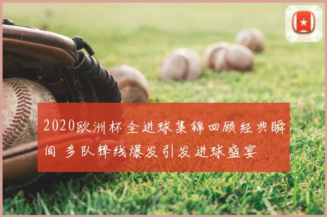 2020欧洲杯全进球集锦回顾经典瞬间 多队锋线爆发引发进球盛宴