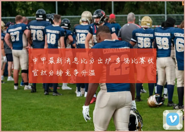 中甲最新消息比分出炉 多场比赛收官积分榜竞争升温