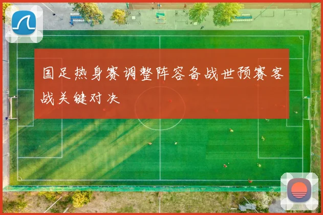 国足热身赛调整阵容备战世预赛客战关键对决