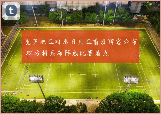 克罗地亚对尼日利亚首发阵容公布 双方排兵布阵成比赛看点
