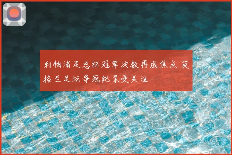 利物浦足总杯冠军次数再成焦点 英格兰足坛争冠纪录受关注