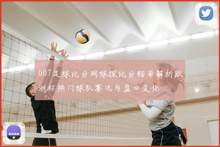 007足球比分网球探比分赔率解析欧洲杯热门球队赛况与盘口变化
