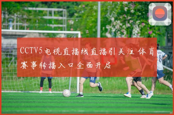 CCTV5电视直播线直播引关注 体育赛事转播入口全面开启