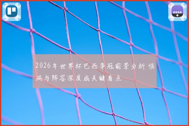 2026年世界杯巴西争冠前景分析 伤病与阵容深度成关键看点