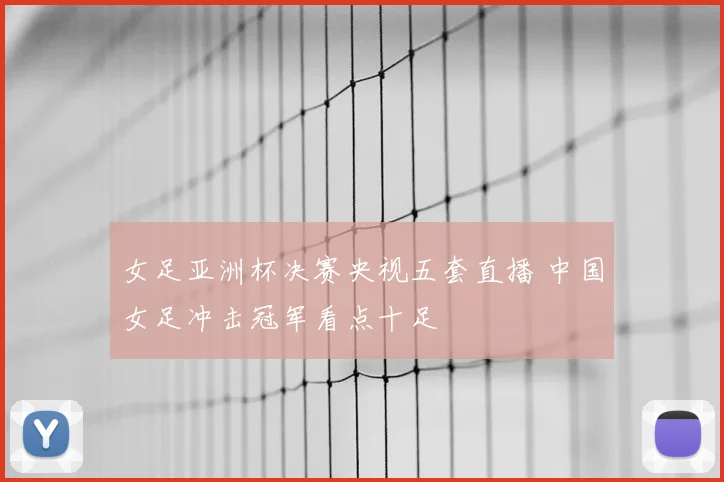 女足亚洲杯决赛央视五套直播 中国女足冲击冠军看点十足