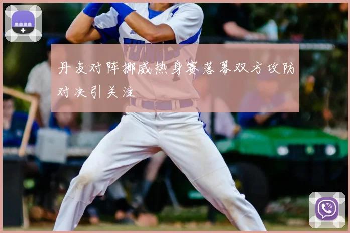 丹麦对阵挪威热身赛落幕双方攻防对决引关注