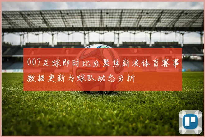 007足球即时比分聚焦新浪体育赛事数据更新与球队动态分析