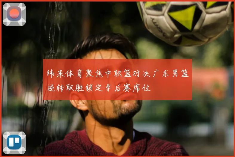 纬来体育聚焦中职篮对决广东男篮逆转取胜锁定季后赛席位