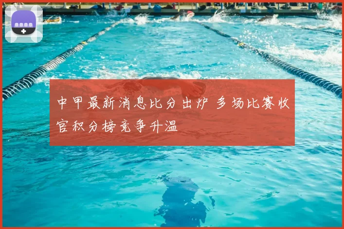 中甲最新消息比分出炉 多场比赛收官积分榜竞争升温