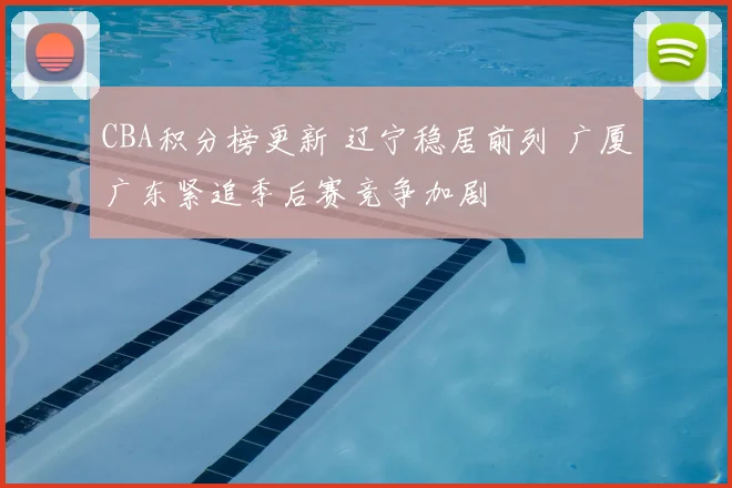 CBA积分榜更新 辽宁稳居前列 广厦广东紧追季后赛竞争加剧