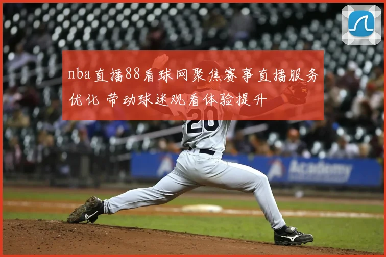 nba直播88看球网聚焦赛事直播服务优化 带动球迷观看体验提升