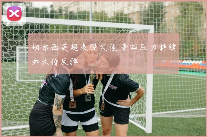 切尔西英超表现欠佳 争四压力持续加大待反弹